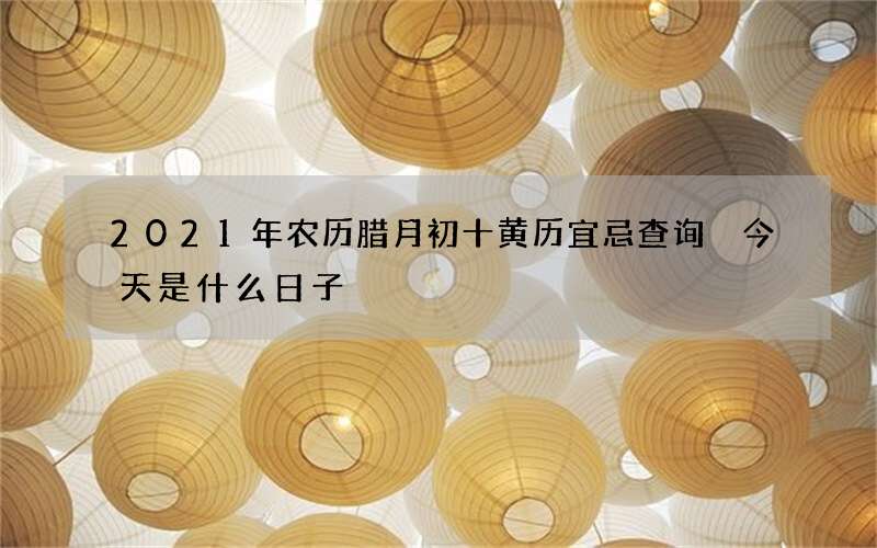 2021年农历腊月初十黄历宜忌查询 今天是什么日子